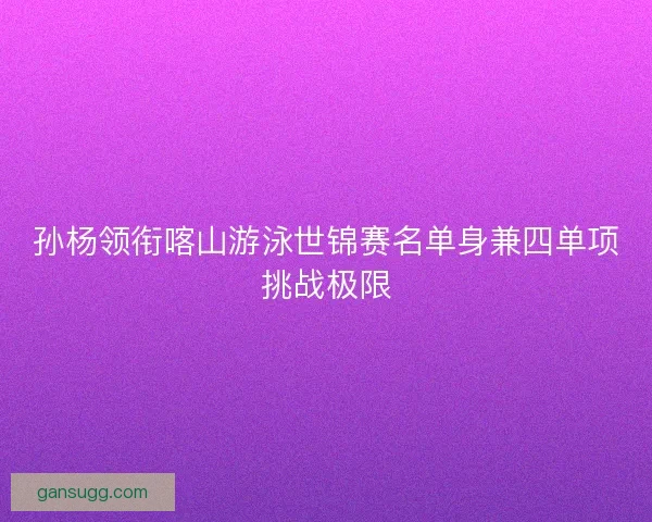 孙杨领衔喀山游泳世锦赛名单身兼四单项挑战极限