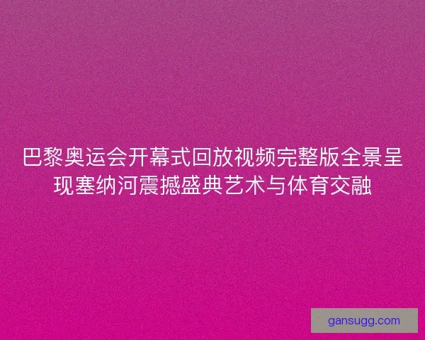 巴黎奥运会开幕式回放视频完整版全景呈现塞纳河震撼盛典艺术与体育交融