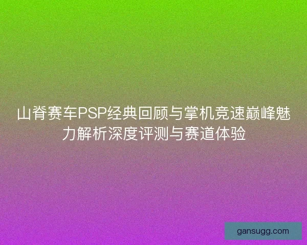 山脊赛车PSP经典回顾与掌机竞速巅峰魅力解析深度评测与赛道体验
