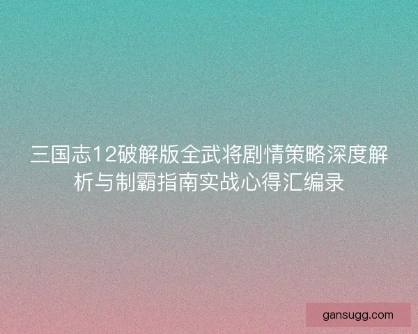 三国志12破解版全武将剧情策略深度解析与制霸指南实战心得汇编录