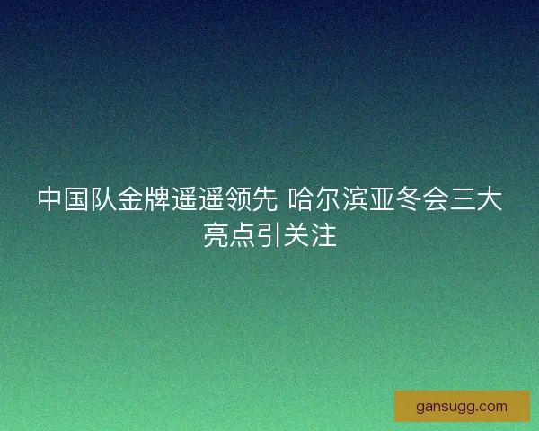 中国队金牌遥遥领先 哈尔滨亚冬会三大亮点引关注