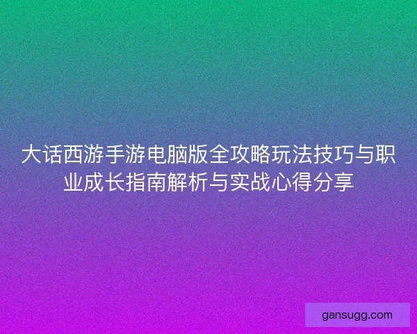 大话西游手游电脑版全攻略玩法技巧与职业成长指南解析与实战心得分享