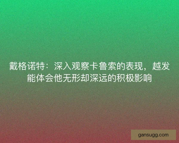 戴格诺特：深入观察卡鲁索的表现，越发能体会他无形却深远的积极影响