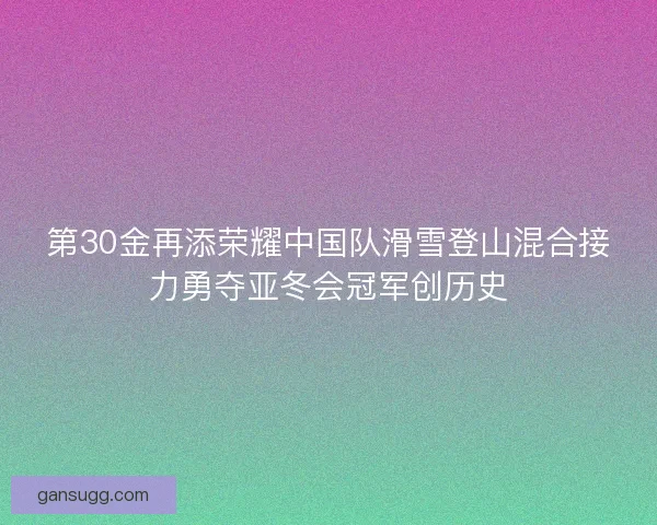 第30金再添荣耀中国队滑雪登山混合接力勇夺亚冬会冠军创历史